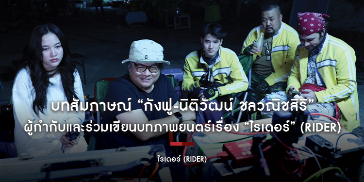 บทสัมภาษณ์ “กังฟู-นิติวัฒน์ ชลวณิชสิริ” ผู้กำกับและร่วมเขียนบทภาพยนตร์เรื่อง “ไรเดอร์” (Rider)